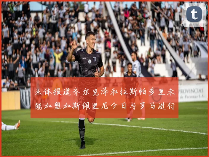 米体报道齐尔克泽和拉斯帕多里未能加盟加斯佩里尼今日与罗马进行会谈