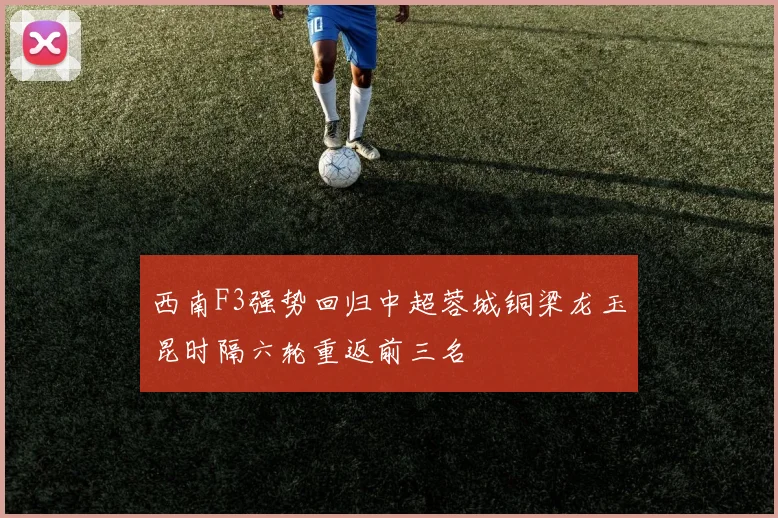 西南F3强势回归中超蓉城铜梁龙玉昆时隔六轮重返前三名