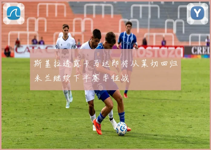 斯基拉透露卡马达即将从莱切回归米兰继续下半赛季征战