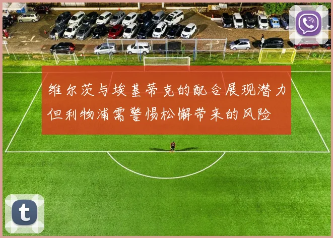 维尔茨与埃基蒂克的配合展现潜力但利物浦需警惕松懈带来的风险