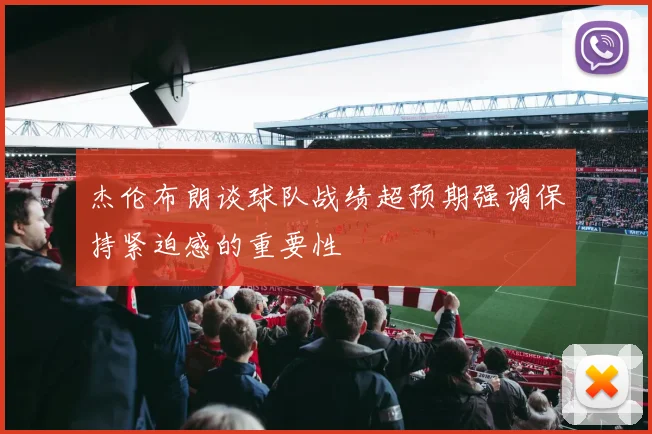 杰伦布朗谈球队战绩超预期强调保持紧迫感的重要性
