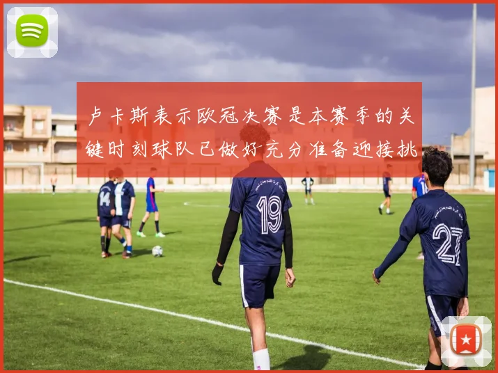 卢卡斯表示欧冠决赛是本赛季的关键时刻球队已做好充分准备迎接挑战