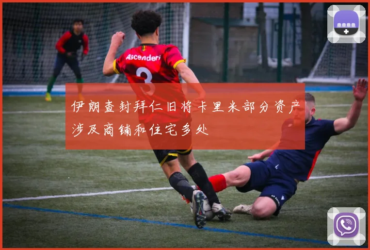 伊朗查封拜仁旧将卡里米部分资产涉及商铺和住宅多处