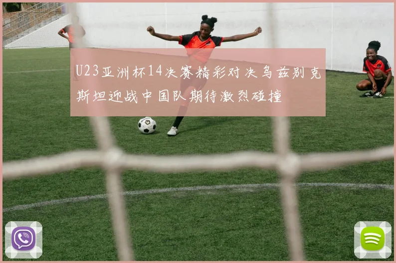 U23亚洲杯14决赛精彩对决乌兹别克斯坦迎战中国队期待激烈碰撞