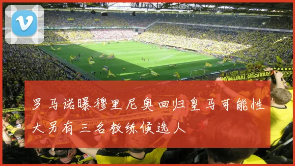 罗马诺曝穆里尼奥回归皇马可能性大另有三名教练候选人