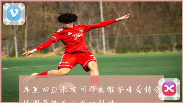 库里回应未询问邓利维字母哥转会传闻最终无人成功引进