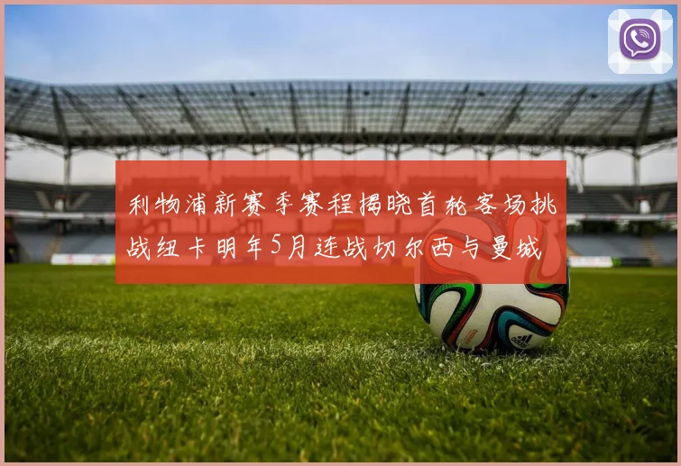 利物浦新赛季赛程揭晓首轮客场挑战纽卡明年5月连战切尔西与曼城