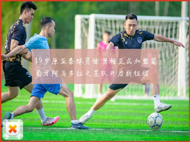 19岁原亚泰球员徐潇瀚正式加盟葡萄牙阿马多拉之星队开启新征程