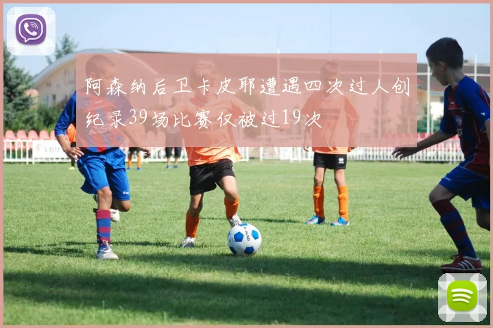 阿森纳后卫卡皮耶遭遇四次过人创纪录39场比赛仅被过19次
