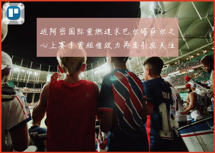 迈阿密国际重燃追求巴尔塔萨尔之心上赛季曾租借效力再度引发关注