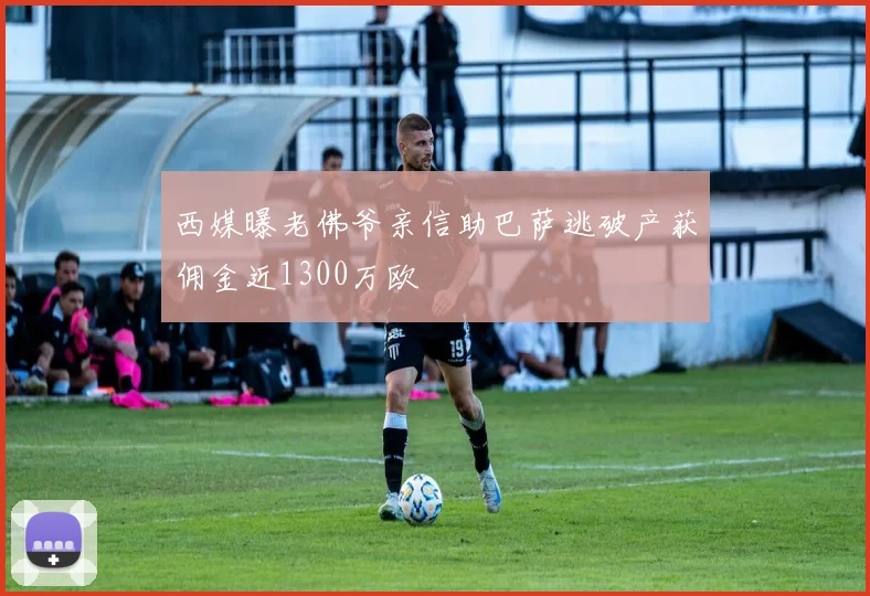 西媒曝老佛爷亲信助巴萨逃破产获佣金近1300万欧