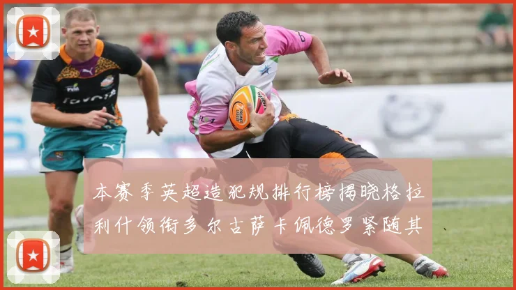 本赛季英超造犯规排行榜揭晓格拉利什领衔多尔古萨卡佩德罗紧随其后