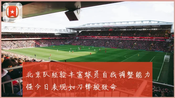 北京队经验丰富球员自我调整能力强今日表现如刀锋般致命