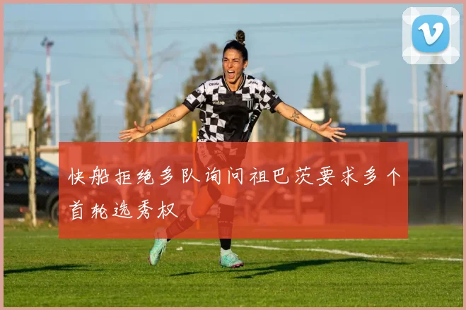 快船拒绝多队询问祖巴茨要求多个首轮选秀权
