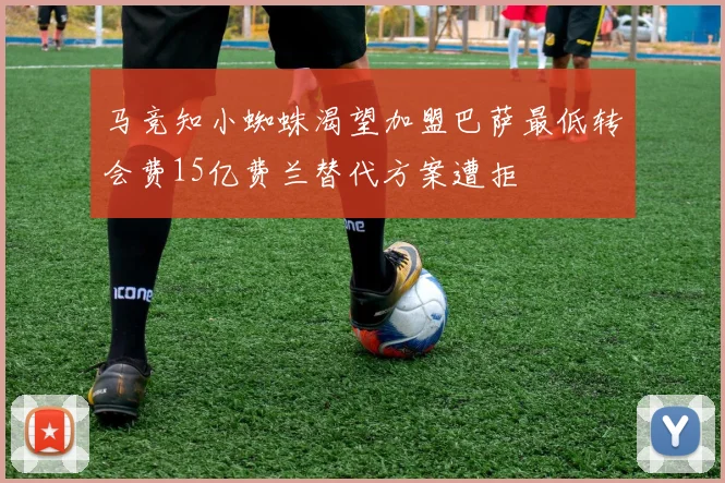 马竞知小蜘蛛渴望加盟巴萨最低转会费15亿费兰替代方案遭拒