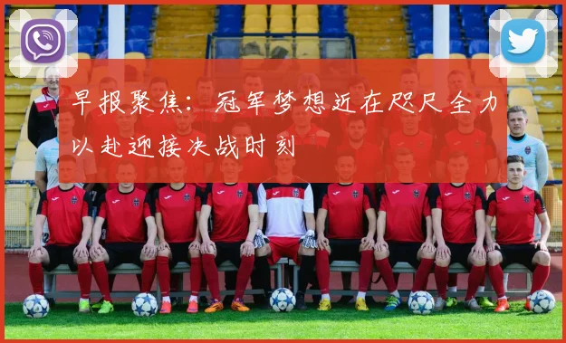 早报聚焦：冠军梦想近在咫尺全力以赴迎接决战时刻