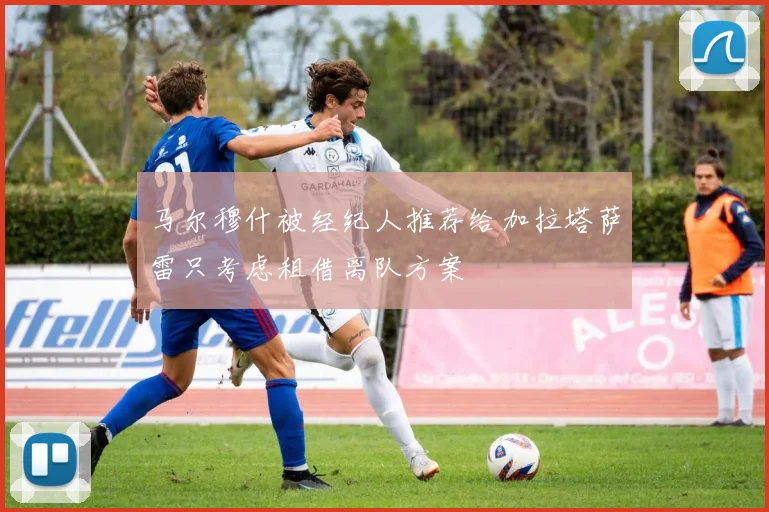 马尔穆什被经纪人推荐给加拉塔萨雷只考虑租借离队方案
