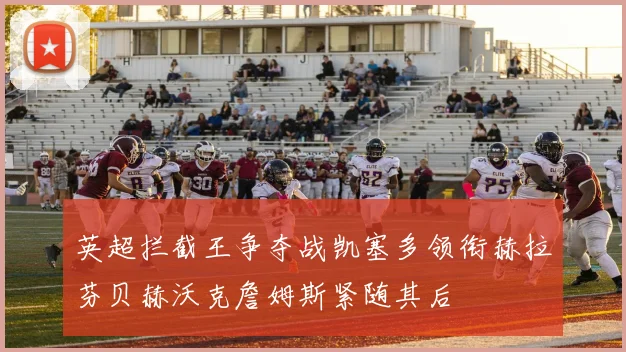 英超拦截王争夺战凯塞多领衔赫拉芬贝赫沃克詹姆斯紧随其后
