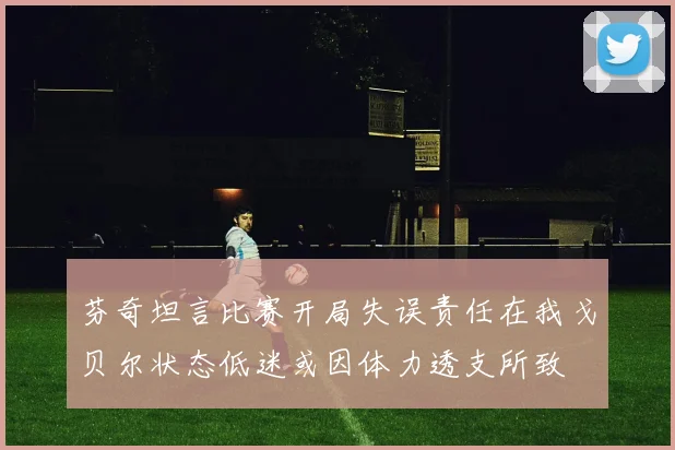 芬奇坦言比赛开局失误责任在我戈贝尔状态低迷或因体力透支所致