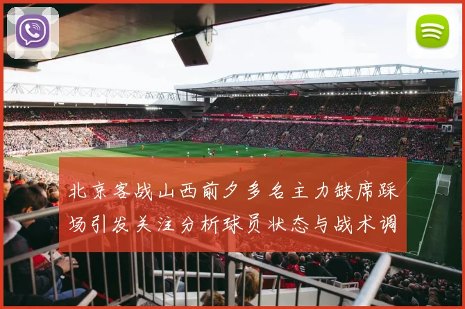 北京客战山西前夕多名主力缺席踩场引发关注分析球员状态与战术调整