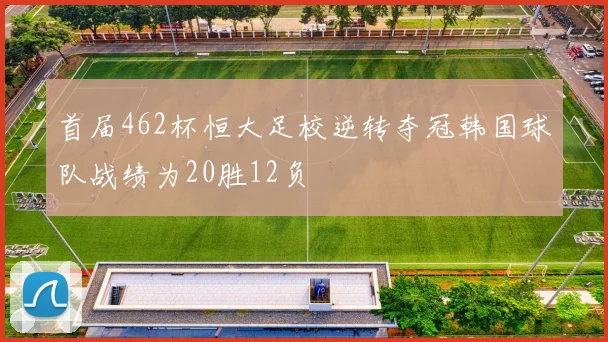 首届462杯恒大足校逆转夺冠韩国球队战绩为20胜12负
